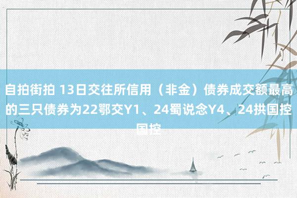 自拍街拍 13日交往所信用(非金)债券成交额最高的三只债券为22鄂交Y1、24蜀说念Y4、24拱国控