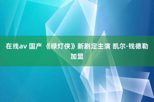 在线av 国产 《绿灯侠》新剧定主演 凯尔·钱德勒加盟