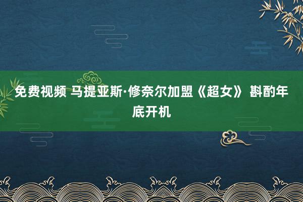 免费视频 马提亚斯·修奈尔加盟《超女》 斟酌年底开机