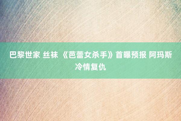 巴黎世家 丝袜 《芭蕾女杀手》首曝预报 阿玛斯冷情复仇