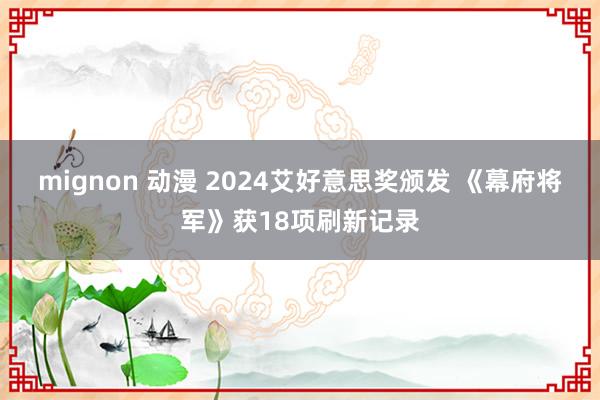 mignon 动漫 2024艾好意思奖颁发 《幕府将军》获18项刷新记录