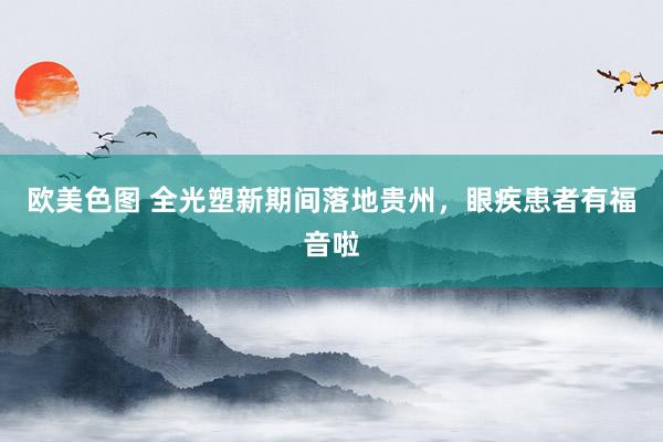 欧美色图 全光塑新期间落地贵州，眼疾患者有福音啦