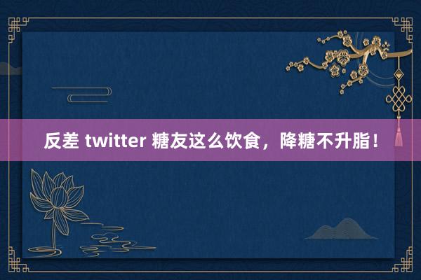 反差 twitter 糖友这么饮食，降糖不升脂！