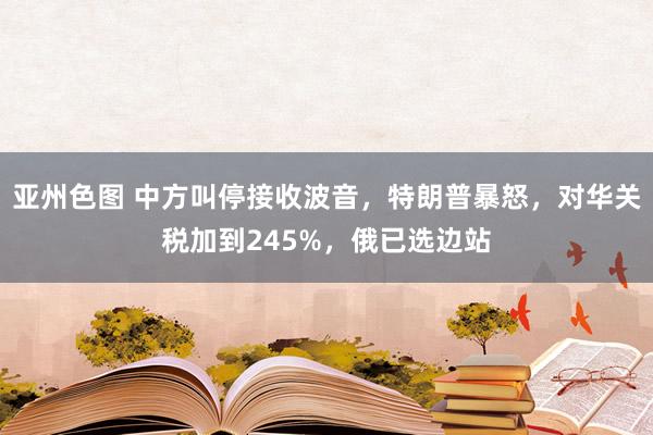 亚州色图 中方叫停接收波音，特朗普暴怒，对华关税加到245%，俄已选边站