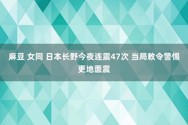麻豆 女同 日本长野今夜连震47次 当局敕令警惕更地面震