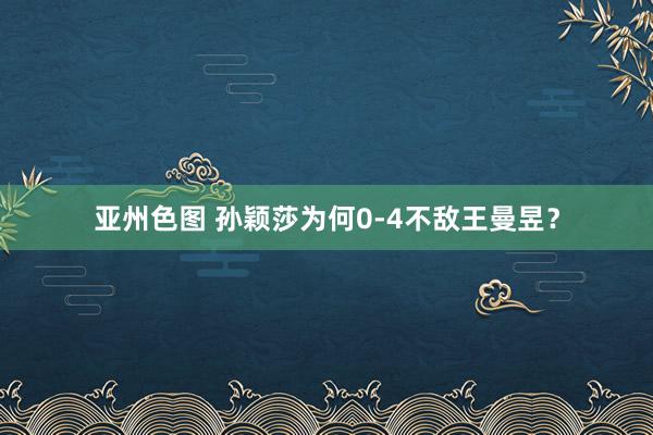 亚州色图 孙颖莎为何0-4不敌王曼昱？