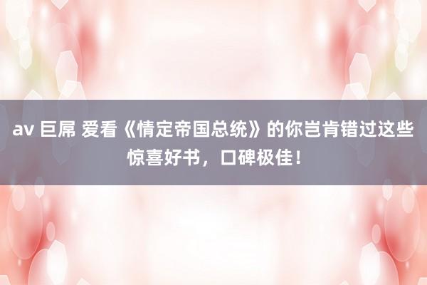 av 巨屌 爱看《情定帝国总统》的你岂肯错过这些惊喜好书，口碑极佳！