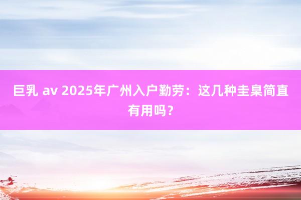 巨乳 av 2025年广州入户勤劳：这几种圭臬简直有用吗？