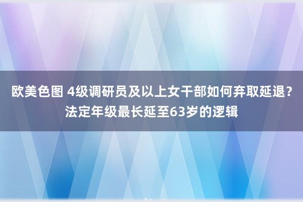 欧美色图 4级调研员及以上女干部如何弃取延退？法定年级最长延至63岁的逻辑