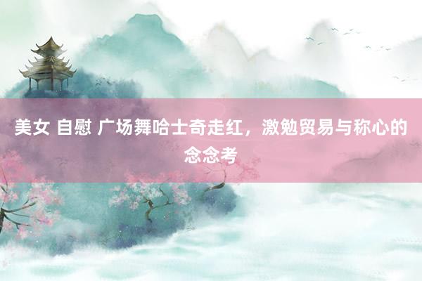 美女 自慰 广场舞哈士奇走红，激勉贸易与称心的念念考