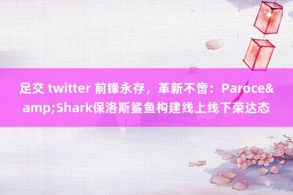 足交 twitter 前锋永存，革新不啻：Paroce&Shark保洛斯鲨鱼构建线上线下荣达态