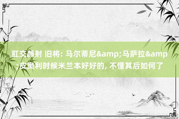 肛交颜射 旧将: 马尔蒂尼&马萨拉&皮奥利时候米兰本好好的, 不懂其后如何了