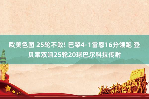 欧美色图 25轮不败! 巴黎4-1雷恩16分领跑 登贝莱双响25轮20球巴尔科拉传射