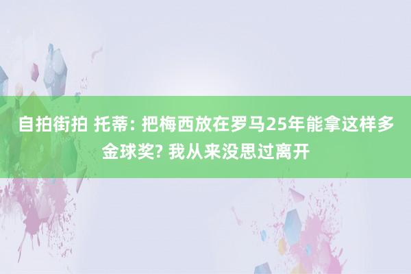 自拍街拍 托蒂: 把梅西放在罗马25年能拿这样多金球奖? 我从来没思过离开