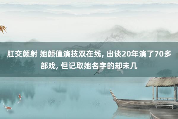 肛交颜射 她颜值演技双在线, 出谈20年演了70多部戏, 但记取她名字的却未几