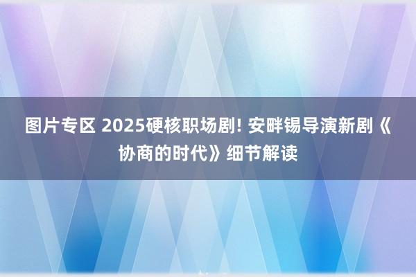 图片专区 2025硬核职场剧! 安畔锡导演新剧《协商的时代》细节解读