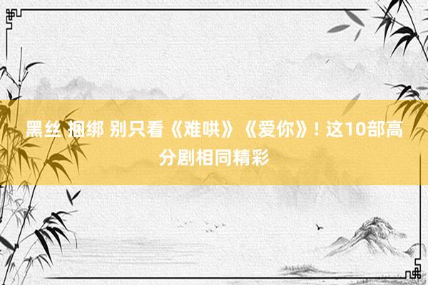 黑丝 捆绑 别只看《难哄》《爱你》! 这10部高分剧相同精彩