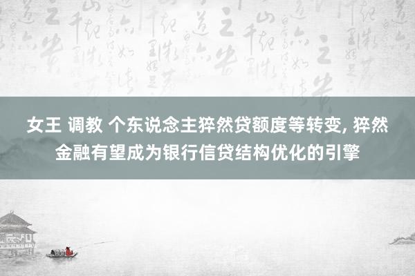 女王 调教 个东说念主猝然贷额度等转变, 猝然金融有望成为银行信贷结构优化的引擎