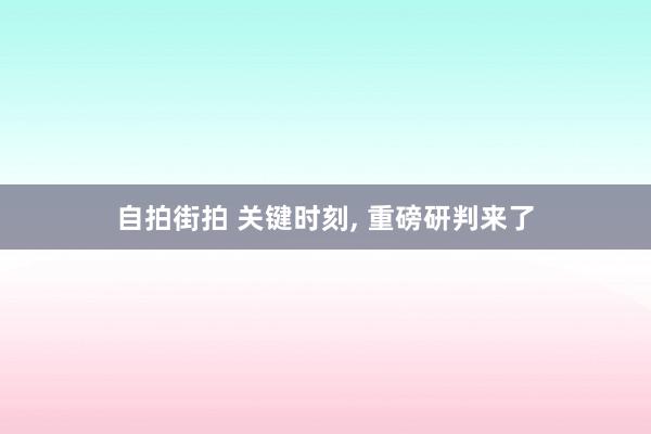自拍街拍 关键时刻, 重磅研判来了