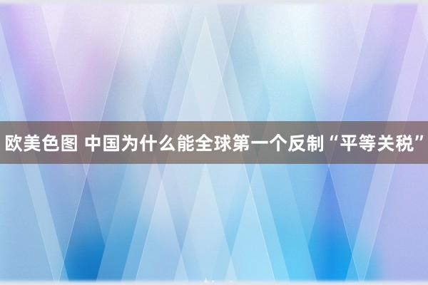 欧美色图 中国为什么能全球第一个反制“平等关税”