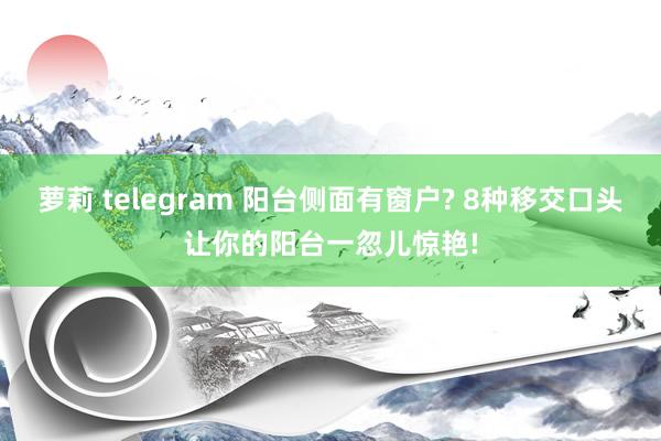 萝莉 telegram 阳台侧面有窗户? 8种移交口头让你的阳台一忽儿惊艳!