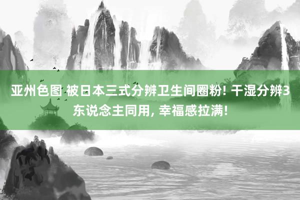 亚州色图 被日本三式分辨卫生间圈粉! 干湿分辨3东说念主同用, 幸福感拉满!