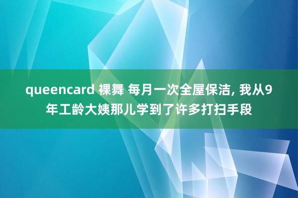 queencard 裸舞 每月一次全屋保洁, 我从9年工龄大姨那儿学到了许多打扫手段
