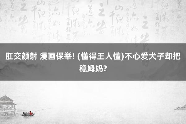 肛交颜射 漫画保举! (懂得王人懂)不心爱犬子却把稳姆妈?