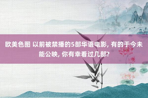 欧美色图 以前被禁播的5部华语电影, 有的于今未能公映, 你有幸看过几部?