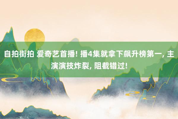 自拍街拍 爱奇艺首播! 播4集就拿下飙升榜第一, 主演演技炸裂, 阻截错过!