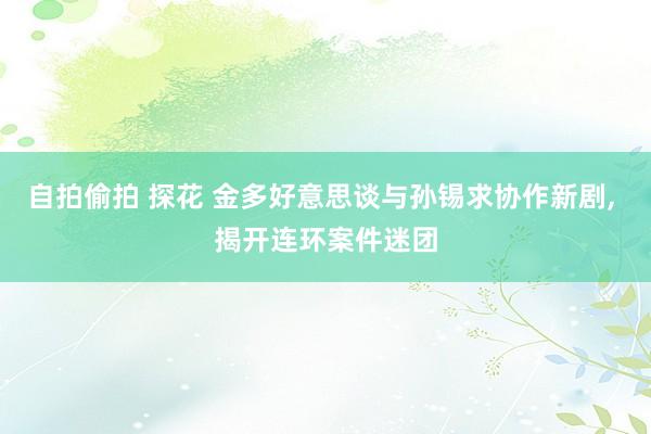 自拍偷拍 探花 金多好意思谈与孙锡求协作新剧, 揭开连环案件迷团