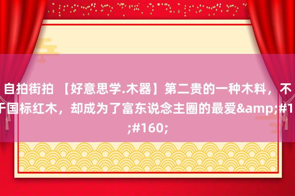 自拍街拍 【好意思学.木器】第二贵的一种木料，不属于国标红木，却成为了富东说念主圈的最爱&#160;