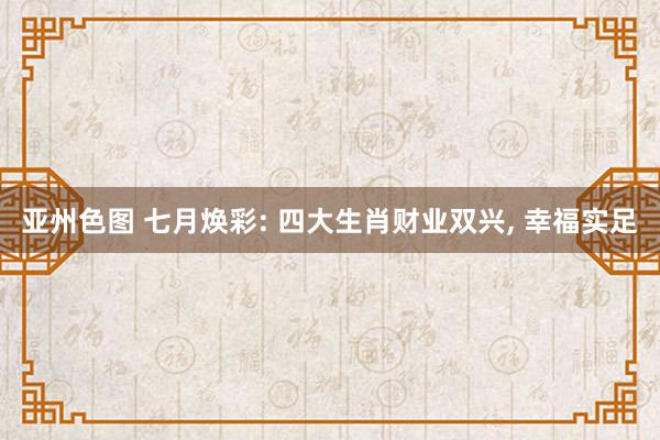 亚州色图 七月焕彩: 四大生肖财业双兴, 幸福实足