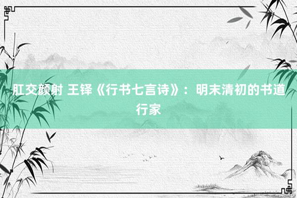 肛交颜射 王铎《行书七言诗》：明末清初的书道行家